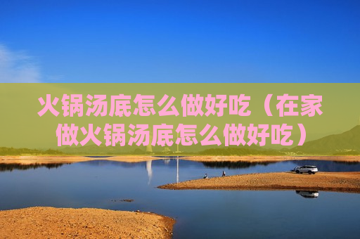 火锅汤底怎么做好吃（在家做火锅汤底怎么做好吃）