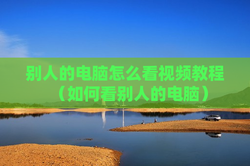 别人的电脑怎么看视频教程（如何看别人的电脑）
