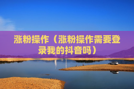 涨粉操作（涨粉操作需要登录我的抖音吗）