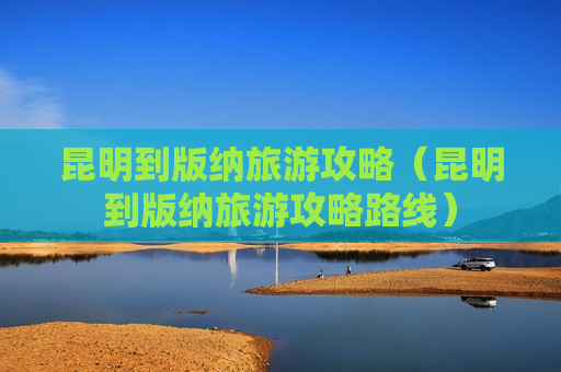 昆明到版纳旅游攻略（昆明到版纳旅游攻略路线）