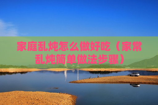 家庭乱炖怎么做好吃（家常乱炖简单做法步骤）