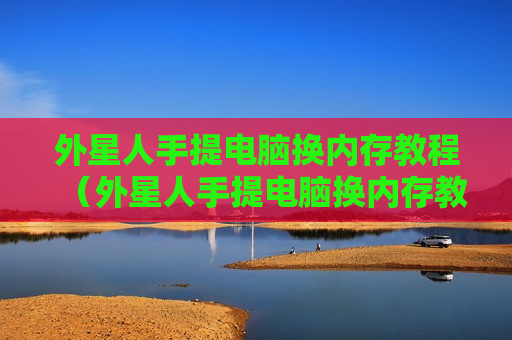 外星人手提电脑换内存教程（外星人手提电脑换内存教程图解）