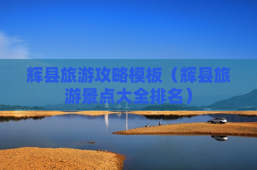 辉县旅游攻略模板（辉县旅游景点大全排名）