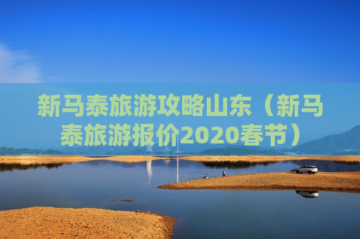 新马泰旅游攻略山东（新马泰旅游报价2020春节）