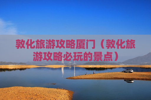 敦化旅游攻略厦门（敦化旅游攻略必玩的景点）
