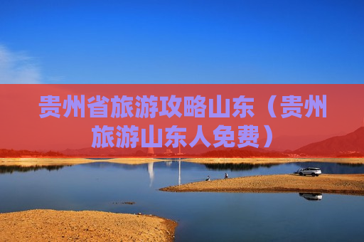 贵州省旅游攻略山东（贵州旅游山东人免费）