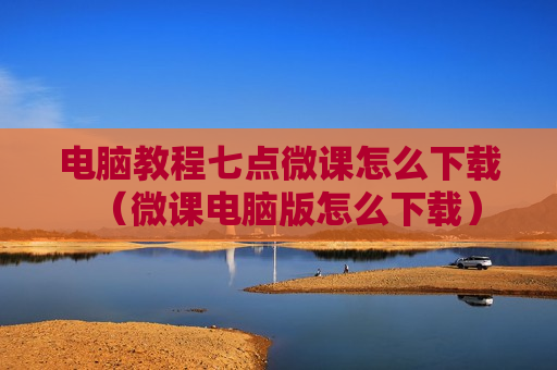 电脑教程七点微课怎么下载（微课电脑版怎么下载）