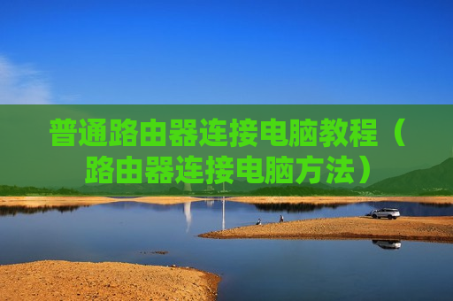 普通路由器连接电脑教程（路由器连接电脑方法）