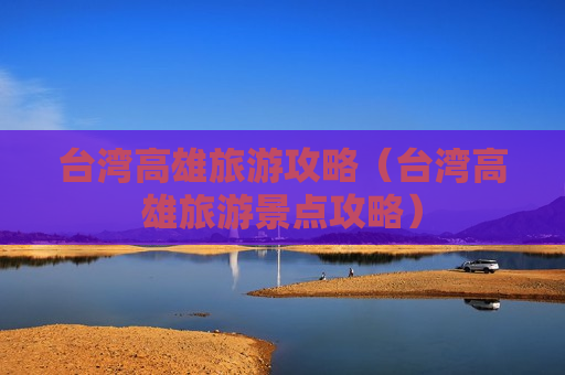 台湾高雄旅游攻略（台湾高雄旅游景点攻略）