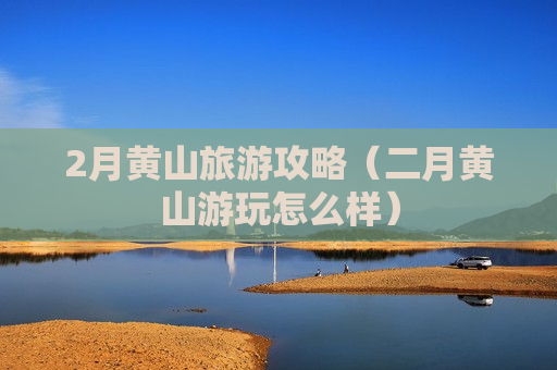 2月黄山旅游攻略（二月黄山游玩怎么样）