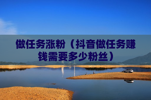 做任务涨粉（抖音做任务赚钱需要多少粉丝）
