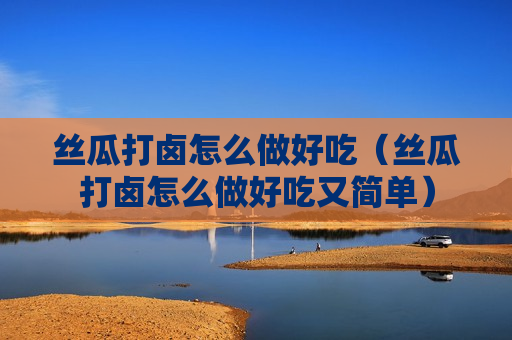 丝瓜打卤怎么做好吃（丝瓜打卤怎么做好吃又简单）