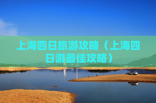 上海四日旅游攻略（上海四日游最佳攻略）