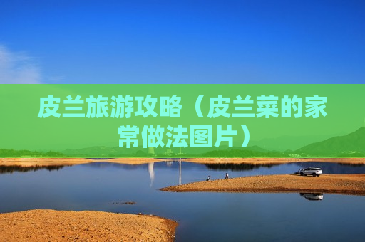 皮兰旅游攻略（皮兰菜的家常做法图片）