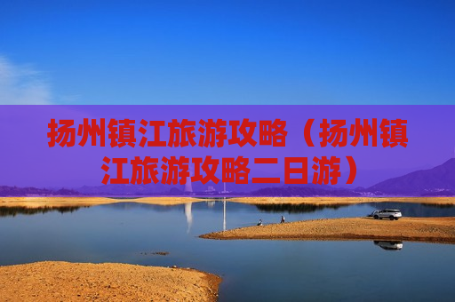 扬州镇江旅游攻略（扬州镇江旅游攻略二日游）