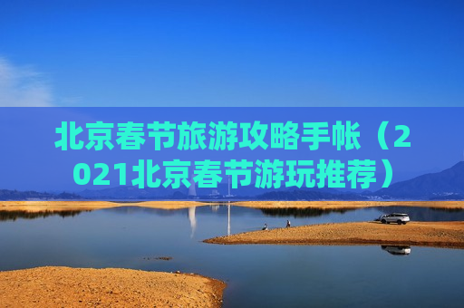 北京春节旅游攻略手帐（2021北京春节游玩推荐）
