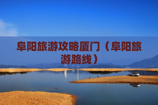 阜阳旅游攻略厦门（阜阳旅游路线）