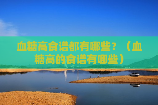 血糖高食谱都有哪些？（血糖高的食谱有哪些）