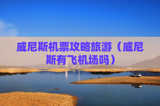 威尼斯机票攻略旅游（威尼斯有飞机场吗）