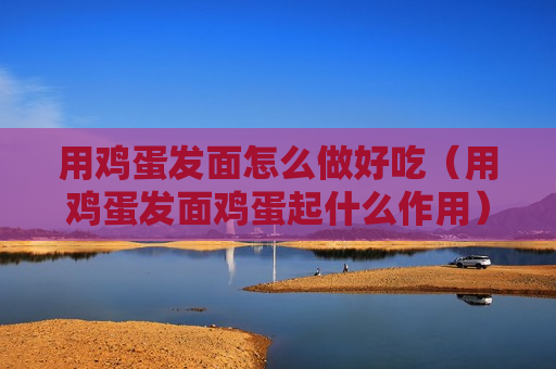用鸡蛋发面怎么做好吃（用鸡蛋发面鸡蛋起什么作用）
