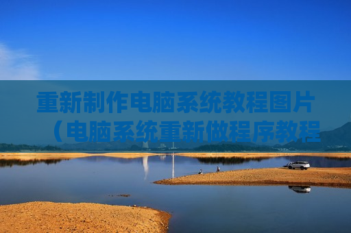 重新制作电脑系统教程图片（电脑系统重新做程序教程）