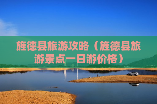 旌德县旅游攻略（旌德县旅游景点一日游价格）