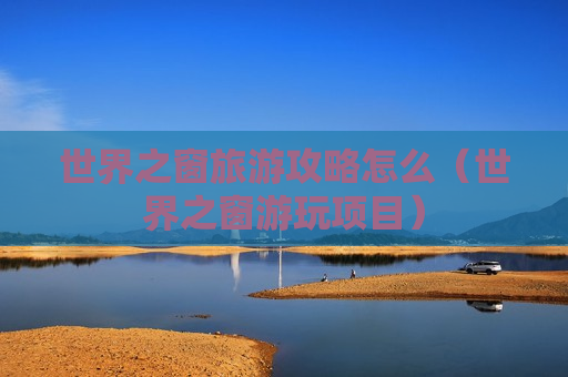 世界之窗旅游攻略怎么（世界之窗游玩项目）