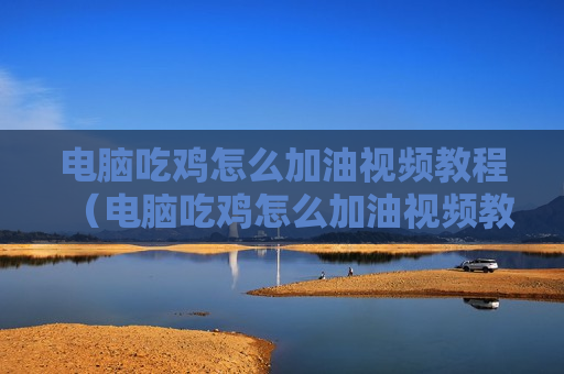 电脑吃鸡怎么加油视频教程（电脑吃鸡怎么加油视频教程下载）