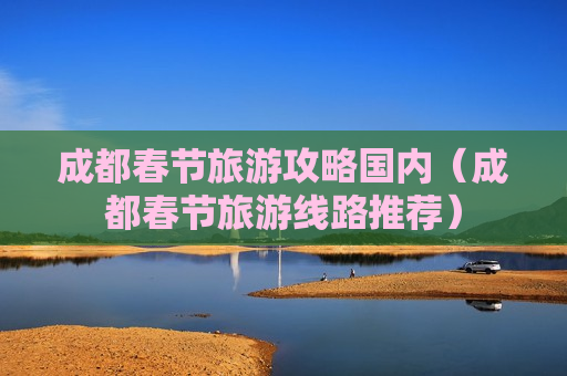 成都春节旅游攻略国内（成都春节旅游线路推荐）