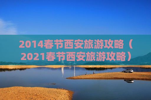 2014春节西安旅游攻略（2021春节西安旅游攻略）