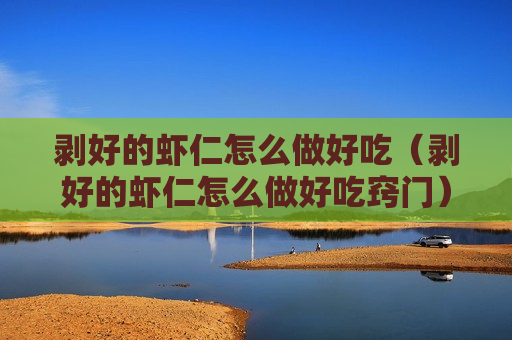 剥好的虾仁怎么做好吃（剥好的虾仁怎么做好吃窍门）