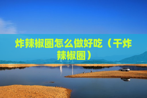 炸辣椒圈怎么做好吃（干炸辣椒圈）