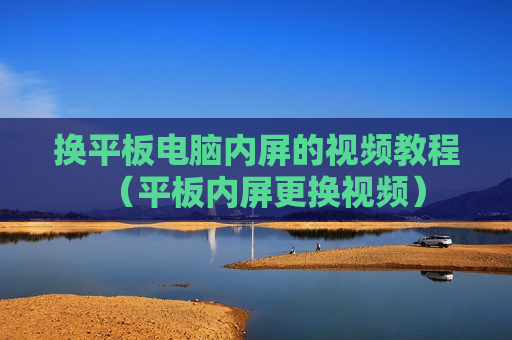 换平板电脑内屏的视频教程（平板内屏更换视频）