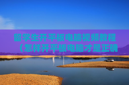 留学生开平板电脑视频教程（怎样开平板电脑才是正确的）
