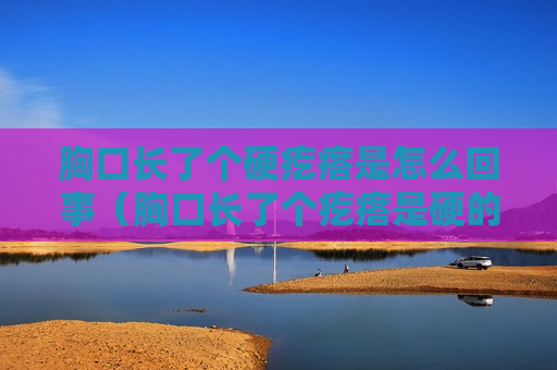 胸口长了个硬疙瘩是怎么回事（胸口长了个疙瘩是硬的）