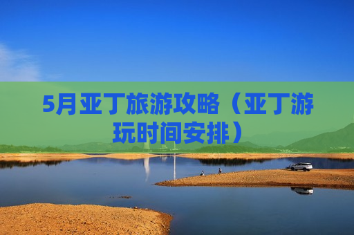 5月亚丁旅游攻略（亚丁游玩时间安排）