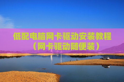 低配电脑网卡驱动安装教程（网卡驱动随便装）