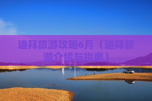 迪拜旅游攻略6月（迪拜旅游介绍与指南）