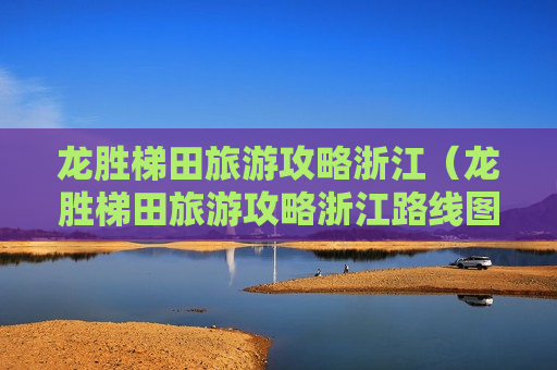龙胜梯田旅游攻略浙江（龙胜梯田旅游攻略浙江路线图）