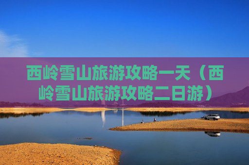 西岭雪山旅游攻略一天（西岭雪山旅游攻略二日游）