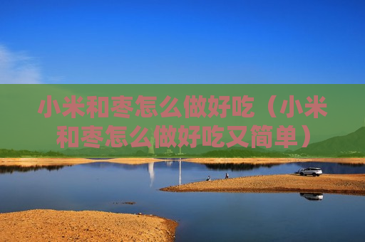 小米和枣怎么做好吃（小米和枣怎么做好吃又简单）