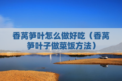 香莴笋叶怎么做好吃（香莴笋叶子做菜饭方法）
