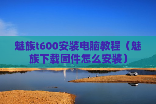 魅族t600安装电脑教程（魅族下载固件怎么安装）