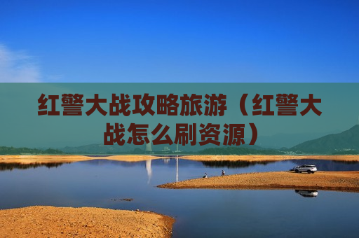 红警大战攻略旅游（红警大战怎么刷资源）