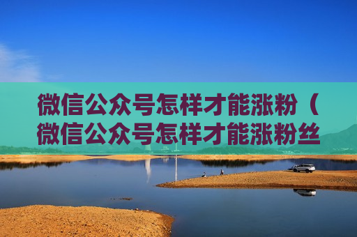 微信公众号怎样才能涨粉（微信公众号怎样才能涨粉丝）