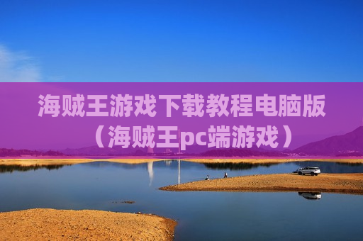 海贼王游戏下载教程电脑版（海贼王pc端游戏）
