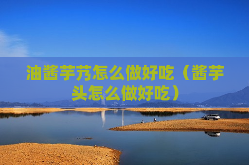 油酱芋艿怎么做好吃（酱芋头怎么做好吃）