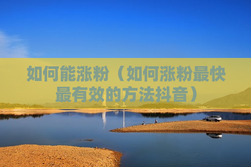 如何能涨粉（如何涨粉最快最有效的方法抖音）