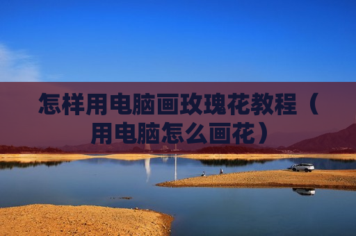 怎样用电脑画玫瑰花教程（用电脑怎么画花）