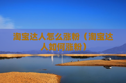 淘宝达人怎么涨粉（淘宝达人如何涨粉）
